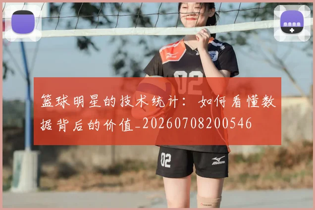 篮球明星的技术统计:如何看懂数据背后的价值_20260708200546