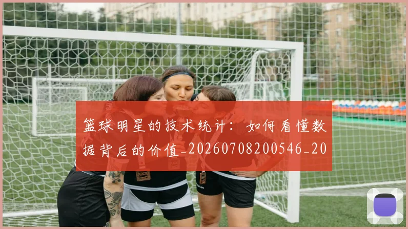 篮球明星的技术统计：如何看懂数据背后的价值_20260708200546_20260803141215