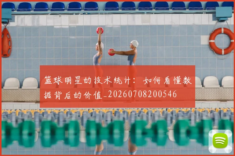 篮球明星的技术统计：如何看懂数据背后的价值_20260708200546